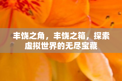 丰饶之角,丰饶之箱,探索虚拟世界的无尽宝藏 丰饶之角,丰饶之箱,探索虚拟世界的无尽宝藏