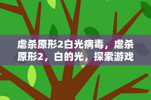 虐杀原形2白光病毒，虐杀原形2，白的光，探索游戏世界的深层魅力
