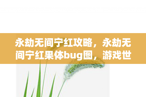 永劫无间宁红攻略，永劫无间宁红果体bug图，游戏世界的意外之美