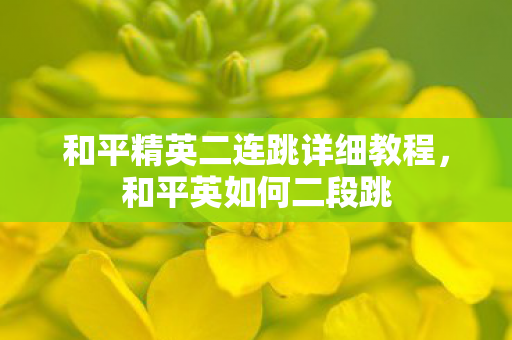 和平精英二连跳详细教程,和平英如何二段跳 和平精英二连跳详细教程,和平英如何二段跳
