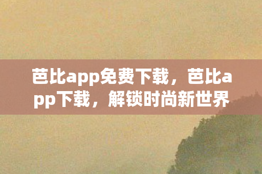 芭比app免费下载,芭比app下载,解锁时尚新世界的钥匙 芭比app免费下载,芭比app下载,解锁时尚新世界的钥匙