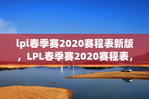 lpl春季赛2020赛程表新版,LPL春季赛2020赛程表,战火重燃,群雄逐鹿 lpl春季赛2020赛程表新版,LPL春季赛2020赛程表,战火重燃,群雄逐鹿