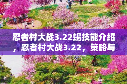 忍者村大战3.22蝎技能介绍,忍者村大战3.22,策略与技巧的深度剖析 忍者村大战3.22蝎技能介绍,忍者村大战3.22,策略与技巧的深度剖析