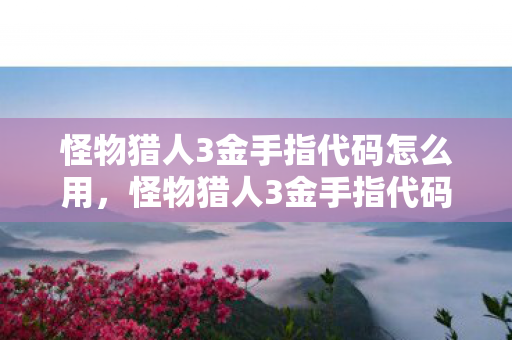 怪物猎人3金手指代码怎么用,怪物猎人3金手指代码,解锁无限可能的冒险之旅 怪物猎人3金手指代码怎么用,怪物猎人3金手指代码,解锁无限可能的冒险之旅