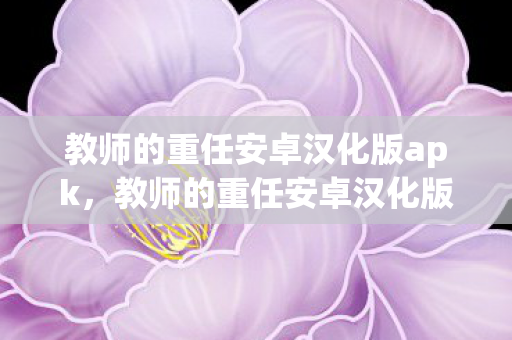 教师的重任安卓汉化版apk,教师的重任安卓汉化版,重塑教育新体验 教师的重任安卓汉化版apk,教师的重任安卓汉化版,重塑教育新体验