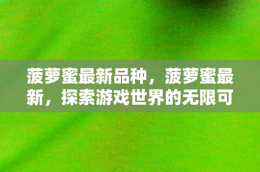 菠萝蜜最新品种,菠萝蜜最新,探索游戏世界的无限可能 菠萝蜜最新品种,菠萝蜜最新,探索游戏世界的无限可能