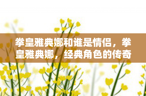 拳皇雅典娜和谁是情侣,拳皇雅典娜,经典角色的传奇故事与游戏魅力 拳皇雅典娜和谁是情侣,拳皇雅典娜,经典角色的传奇故事与游戏魅力
