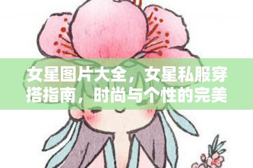 女星图片大全,女星私服穿搭指南,时尚与个性的完美融合 女星图片大全,女星私服穿搭指南,时尚与个性的完美融合