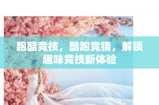跑酷竞技,酷跑竞猜,解锁趣味竞技新体验 跑酷竞技,酷跑竞猜,解锁趣味竞技新体验