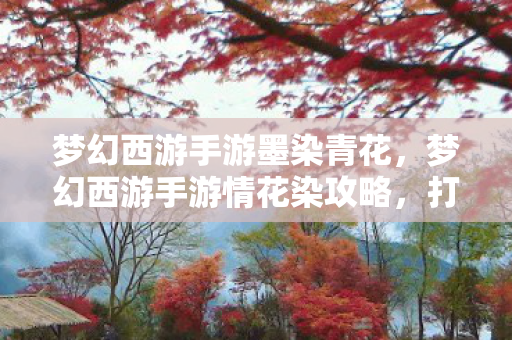 梦幻西游手游墨染青花，梦幻西游手游情花染攻略，打造绝美情花，解锁浪漫情缘