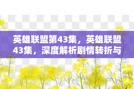 英雄联盟第43集,英雄联盟43集,深度解析剧情转折与角色成长 英雄联盟第43集,英雄联盟43集,深度解析剧情转折与角色成长