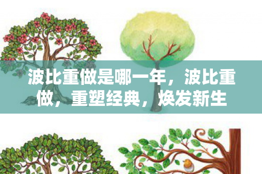 波比重做是哪一年,波比重做,重塑经典,焕发新生 波比重做是哪一年,波比重做,重塑经典,焕发新生