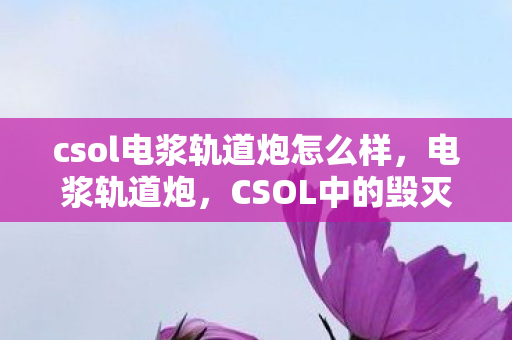 csol电浆轨道炮怎么样,电浆轨道炮,CSOL中的毁灭性武器 csol电浆轨道炮怎么样,电浆轨道炮,CSOL中的毁灭性武器