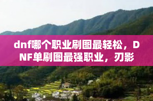 dnf哪个职业刷图最轻松,DNF单刷图最强职业,刃影 dnf哪个职业刷图最轻松,DNF单刷图最强职业,刃影