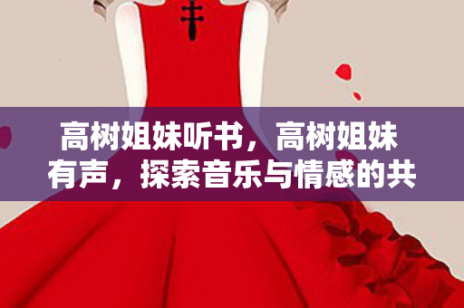 高树姐妹听书,高树姐妹 有声,探索音乐与情感的共鸣 高树姐妹听书,高树姐妹 有声,探索音乐与情感的共鸣