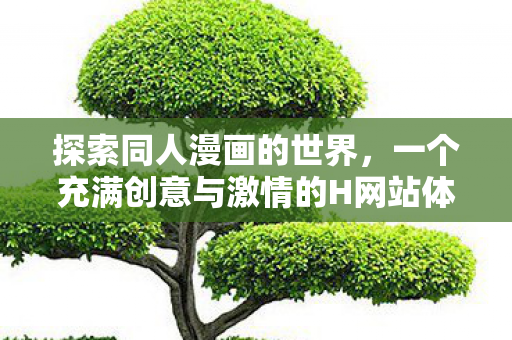 探索同人漫画的世界,一个充满创意与激情的H网站体验 探索同人漫画的世界,一个充满创意与激情的H网站体验