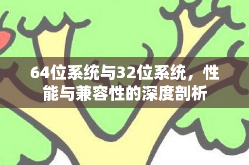 64位系统与32位系统,性能与兼容性的深度剖析 64位系统与32位系统,性能与兼容性的深度剖析