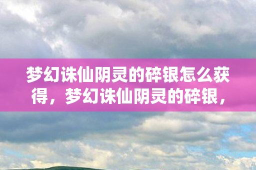 梦幻诛仙阴灵的碎银怎么获得，梦幻诛仙阴灵的碎银，探寻古老传说中的神秘宝藏