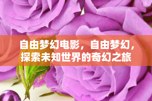自由梦幻电影,自由梦幻,探索未知世界的奇幻之旅 自由梦幻电影,自由梦幻,探索未知世界的奇幻之旅
