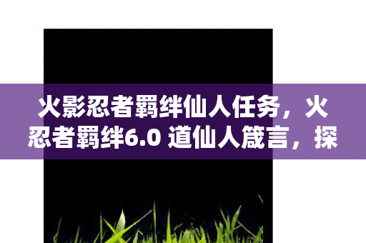 火影忍者羁绊仙人任务,火忍者羁绊6.0 道仙人箴言,探索忍者的智慧与命运 火影忍者羁绊仙人任务,火忍者羁绊6.0 道仙人箴言,探索忍者的智慧与命运