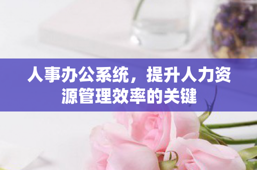 人事办公系统,提升人力资源管理效率的关键 人事办公系统,提升人力资源管理效率的关键