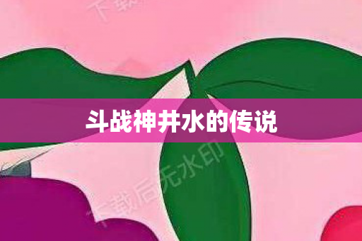 斗战神井水的传说 斗战神井水的传说