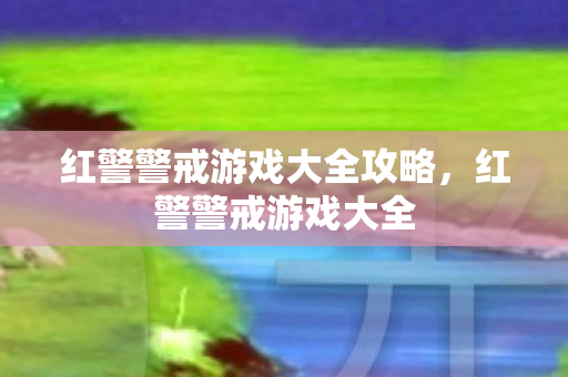 红警警戒游戏大全攻略，红警警戒游戏大全