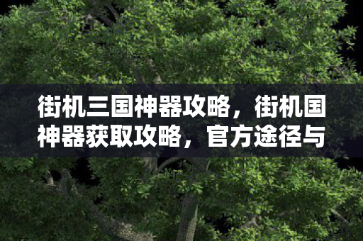 街机三国神器攻略,街机国神器获取攻略,官方途径与策略分享 街机三国神器攻略,街机国神器获取攻略,官方途径与策略分享