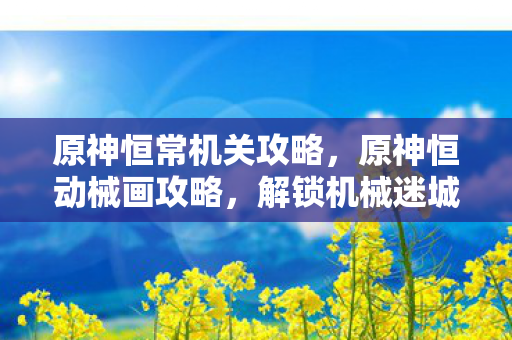 原神恒常机关攻略,原神恒动械画攻略,解锁机械迷城的秘密 原神恒常机关攻略,原神恒动械画攻略,解锁机械迷城的秘密