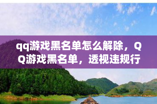 qq游戏黑名单怎么解除,QQ游戏黑名单,透视违规行为的背后 qq游戏黑名单怎么解除,QQ游戏黑名单,透视违规行为的背后