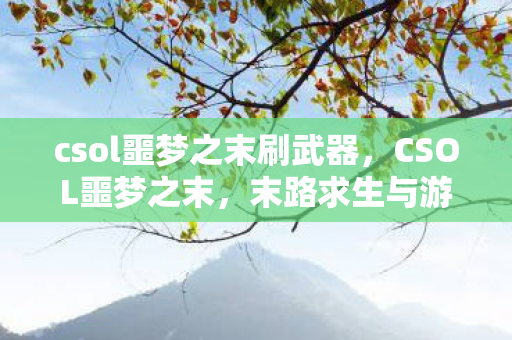 csol噩梦之末刷武器,CSOL噩梦之末,末路求生与游戏生态的反思 csol噩梦之末刷武器,CSOL噩梦之末,末路求生与游戏生态的反思