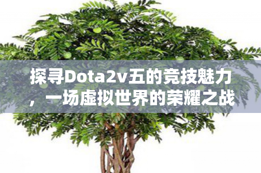 探寻Dota2v五的竞技魅力,一场虚拟世界的荣耀之战 探寻Dota2v五的竞技魅力,一场虚拟世界的荣耀之战