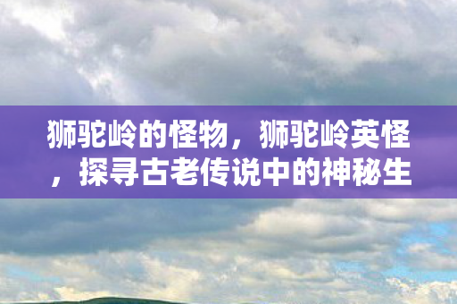 狮驼岭的怪物，狮驼岭英怪，探寻古老传说中的神秘生物