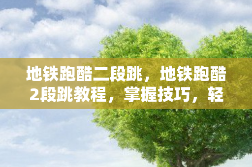 地铁跑酷二段跳，地铁跑酷2段跳教程，掌握技巧，轻松跃过障碍