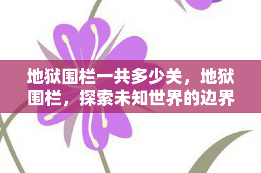 地狱围栏一共多少关,地狱围栏,探索未知世界的边界与风险 地狱围栏一共多少关,地狱围栏,探索未知世界的边界与风险