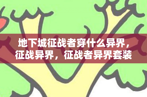 地下城征战者穿什么异界,征战异界,征战者异界套装备解析与实战应用 地下城征战者穿什么异界,征战异界,征战者异界套装备解析与实战应用