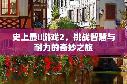 史上最囧游戏2，挑战智慧与耐力的奇妙之旅