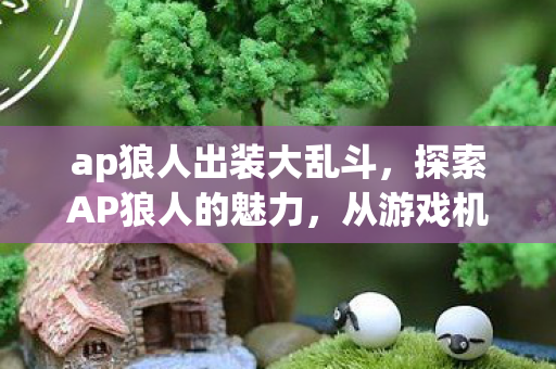 ap狼人出装大乱斗,探索AP狼人的魅力,从游戏机制到玩家社区的深度剖析 ap狼人出装大乱斗,探索AP狼人的魅力,从游戏机制到玩家社区的深度剖析