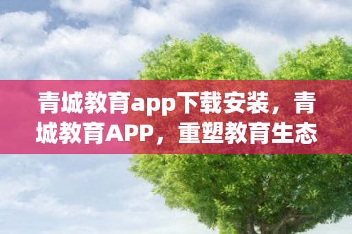 青城教育app下载安装,青城教育APP,重塑教育生态,引领未来学习 青城教育app下载安装,青城教育APP,重塑教育生态,引领未来学习