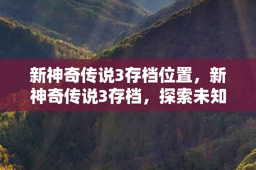 新神奇传说3存档位置，新神奇传说3存档，探索未知世界的珍贵记录
