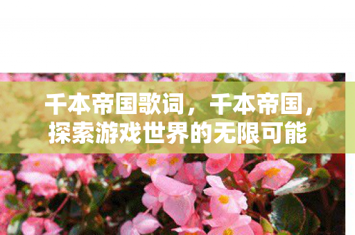千本帝国歌词,千本帝国,探索游戏世界的无限可能 千本帝国歌词,千本帝国,探索游戏世界的无限可能