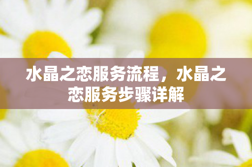水晶之恋服务流程，水晶之恋服务步骤详解