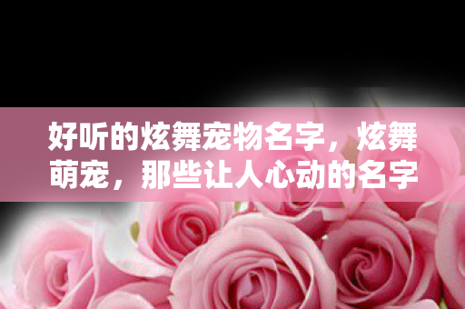 好听的炫舞宠物名字,炫舞萌宠,那些让人心动的名字 好听的炫舞宠物名字,炫舞萌宠,那些让人心动的名字