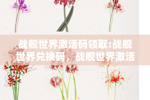 战舰世界激活码领取:战舰世界兑换码,战舰世界激活码领取攻略,如何合法获取并激活游戏 战舰世界激活码领取:战舰世界兑换码,战舰世界激活码领取攻略,如何合法获取并激活游戏