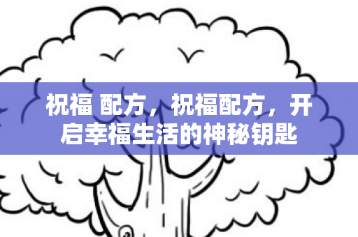 祝福 配方,祝福配方,开启幸福生活的神秘钥匙 祝福 配方,祝福配方,开启幸福生活的神秘钥匙