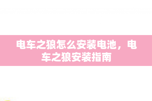电车之狼怎么安装电池,电车之狼安装指南 电车之狼怎么安装电池,电车之狼安装指南