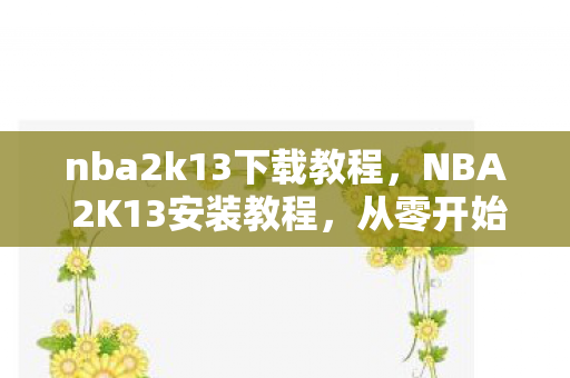 nba2k13下载教程，NBA 2K13安装教程，从零开始，打造你的篮球梦