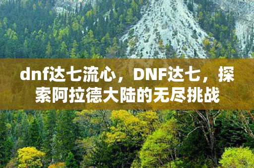 dnf达七流心,DNF达七,探索阿拉德大陆的无尽挑战 dnf达七流心,DNF达七,探索阿拉德大陆的无尽挑战