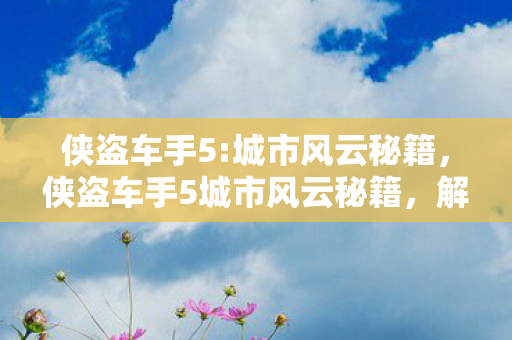 侠盗车手5:城市风云秘籍，侠盗车手5城市风云秘籍，解锁无限可能的秘籍大全