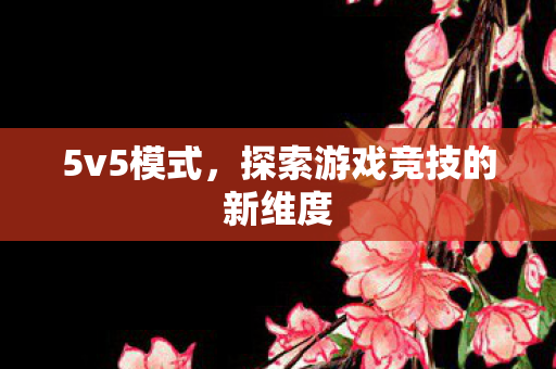 5v5模式,探索游戏竞技的新维度 5v5模式,探索游戏竞技的新维度